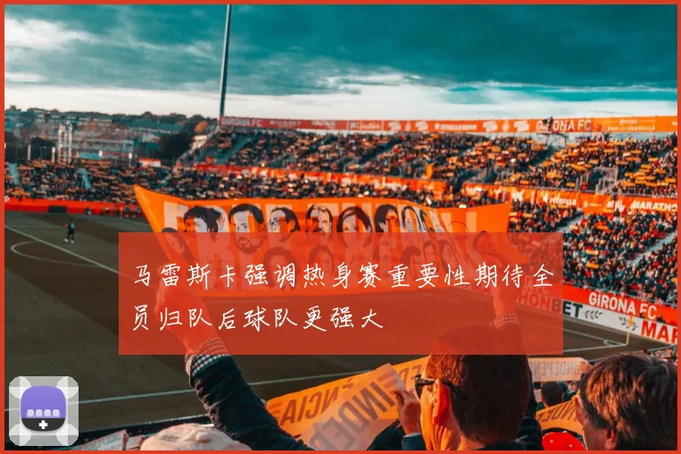 马雷斯卡强调热身赛重要性期待全员归队后球队更强大
