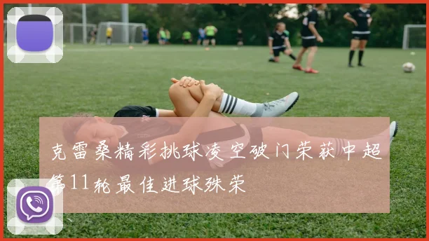 克雷桑精彩挑球凌空破门荣获中超第11轮最佳进球殊荣