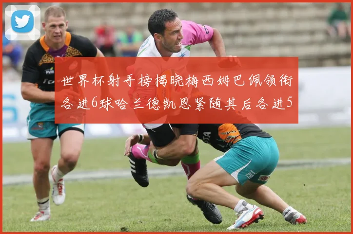 世界杯射手榜揭晓梅西姆巴佩领衔各进6球哈兰德凯恩紧随其后各进5球