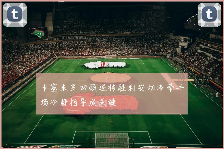 卡塞米罗回顾逆转胜利安切洛蒂半场冷静指导成关键