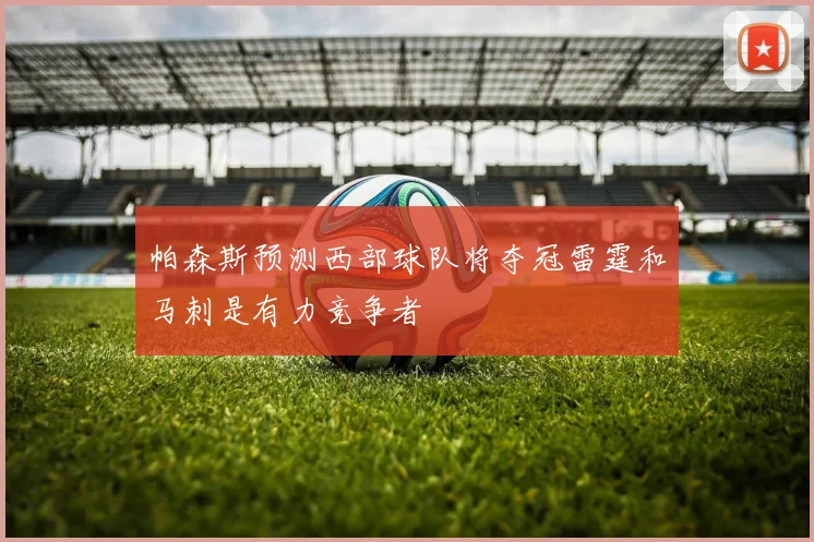 帕森斯预测西部球队将夺冠雷霆和马刺是有力竞争者