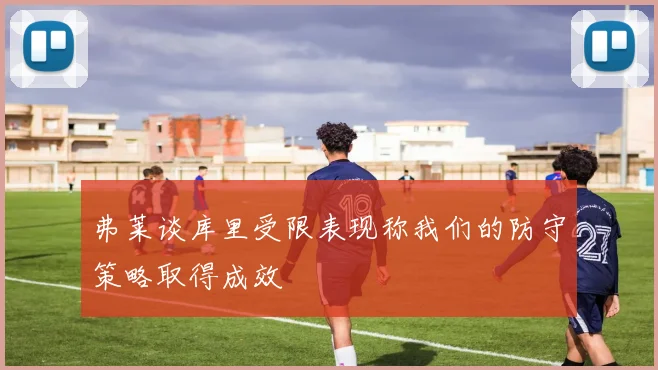 弗莱谈库里受限表现称我们的防守策略取得成效