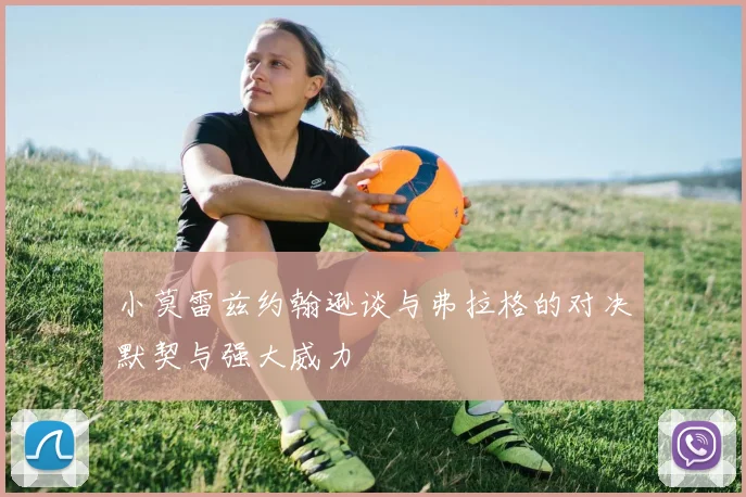 小莫雷兹约翰逊谈与弗拉格的对决默契与强大威力