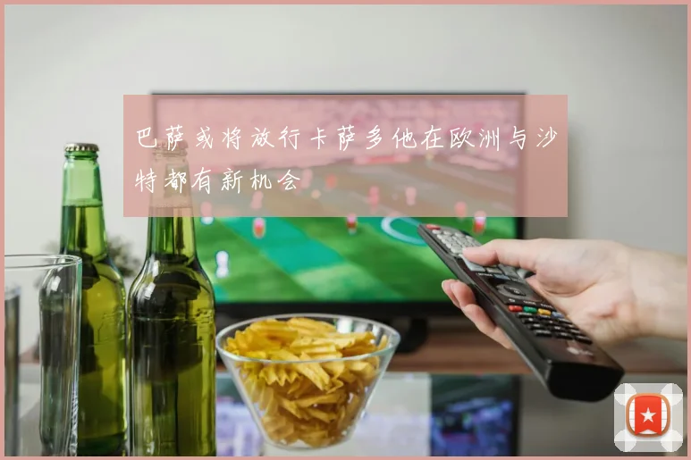 巴萨或将放行卡萨多他在欧洲与沙特都有新机会