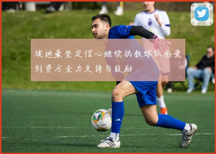 埃迪豪坚定信心继续执教球队感受到资方全力支持与鼓励