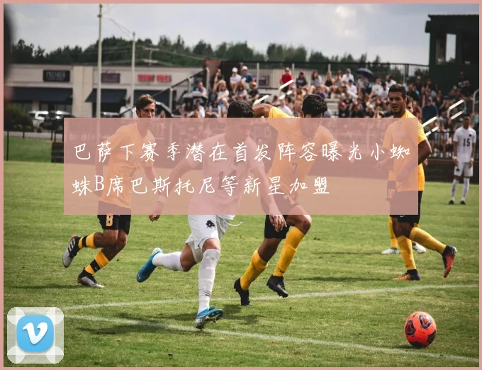 巴萨下赛季潜在首发阵容曝光小蜘蛛B席巴斯托尼等新星加盟