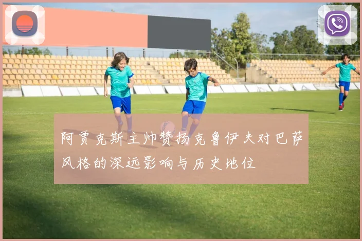 阿贾克斯主帅赞扬克鲁伊夫对巴萨风格的深远影响与历史地位