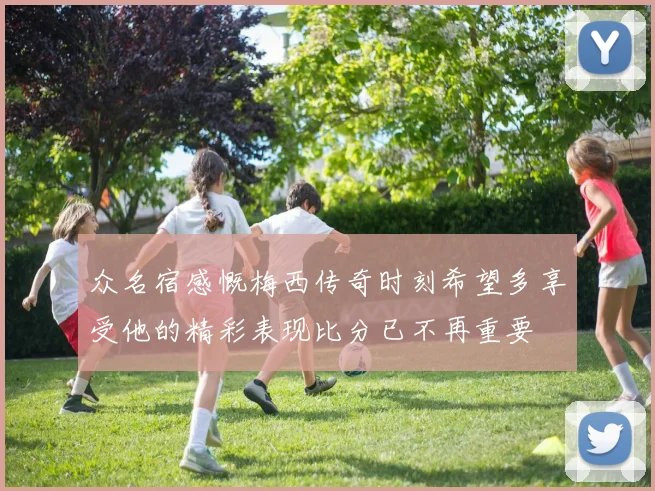 众名宿感慨梅西传奇时刻希望多享受他的精彩表现比分已不再重要