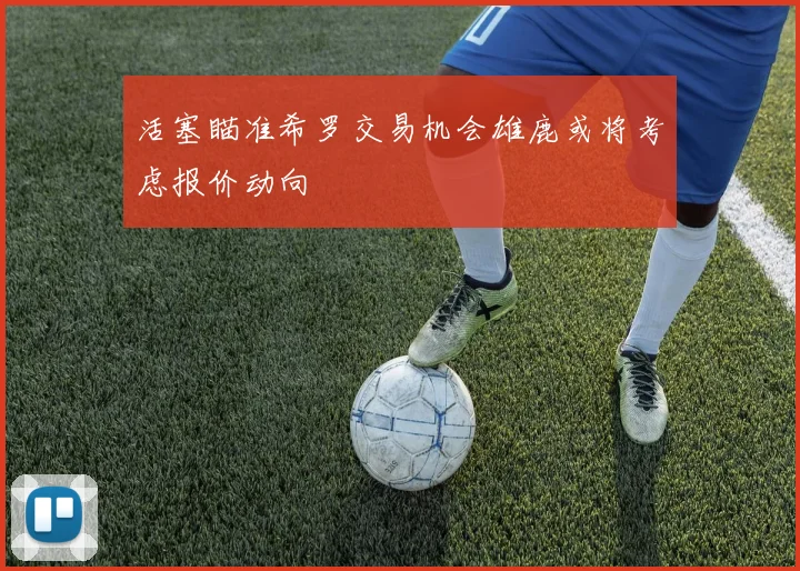 活塞瞄准希罗交易机会雄鹿或将考虑报价动向