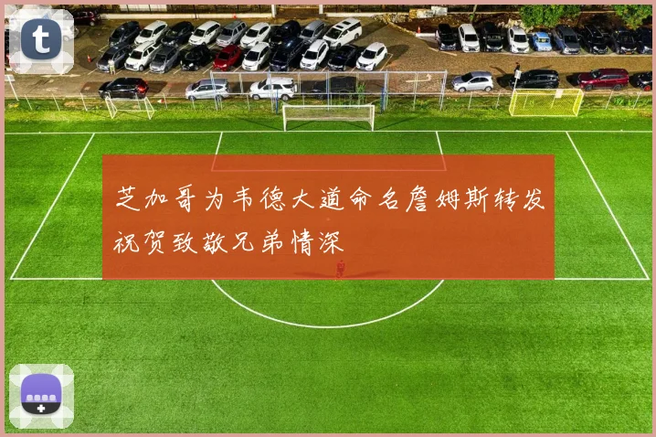 芝加哥为韦德大道命名詹姆斯转发祝贺致敬兄弟情深