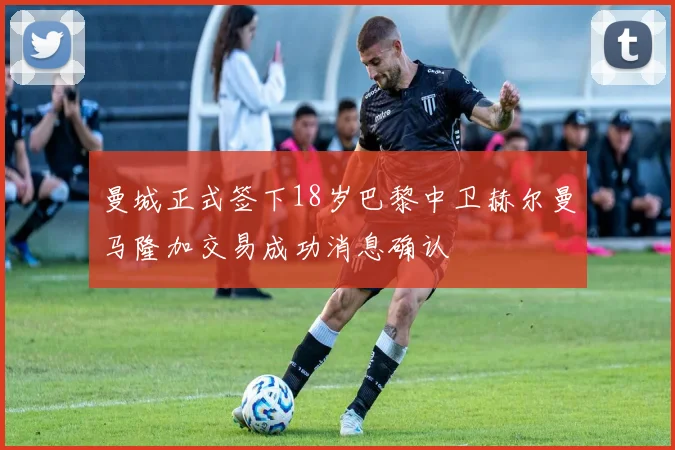 曼城正式签下18岁巴黎中卫赫尔曼马隆加交易成功消息确认
