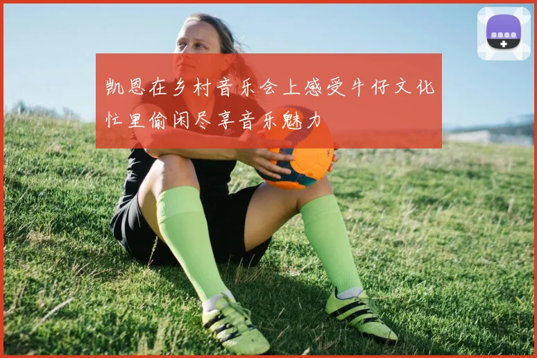凯恩在乡村音乐会上感受牛仔文化忙里偷闲尽享音乐魅力