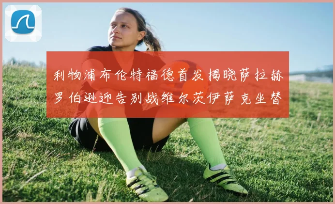 利物浦布伦特福德首发揭晓萨拉赫罗伯逊迎告别战维尔茨伊萨克坐替补席