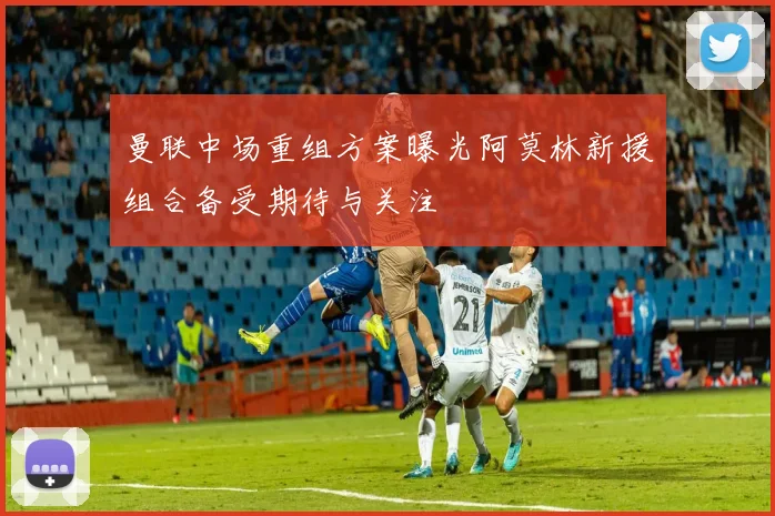 曼联中场重组方案曝光阿莫林新援组合备受期待与关注