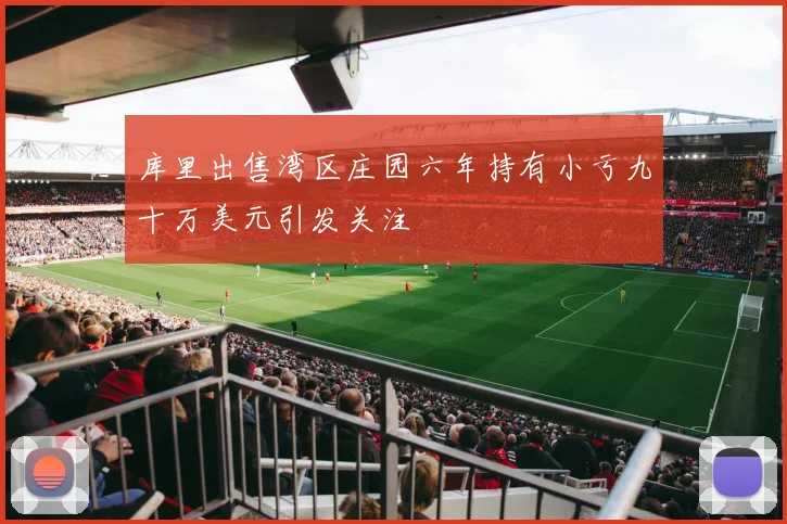 库里出售湾区庄园六年持有小亏九十万美元引发关注