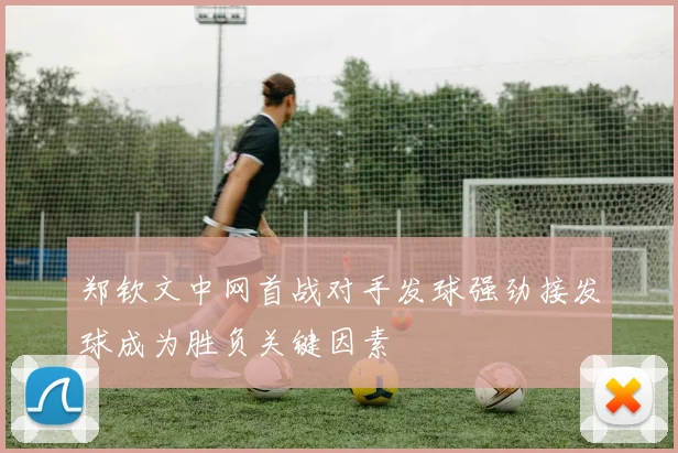 郑钦文中网首战对手发球强劲接发球成为胜负关键因素