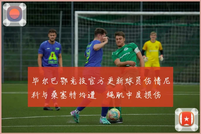 毕尔巴鄂竞技官方更新球员伤情尼科与桑塞特均遭腘绳肌中度损伤