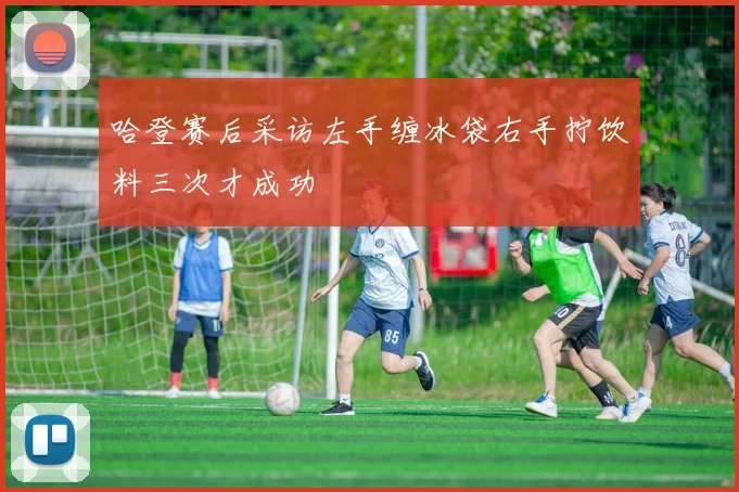 哈登赛后采访左手缠冰袋右手拧饮料三次才成功