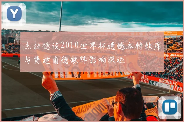 杰拉德谈2010世界杯遗憾本特缺席与费迪南德缺阵影响深远