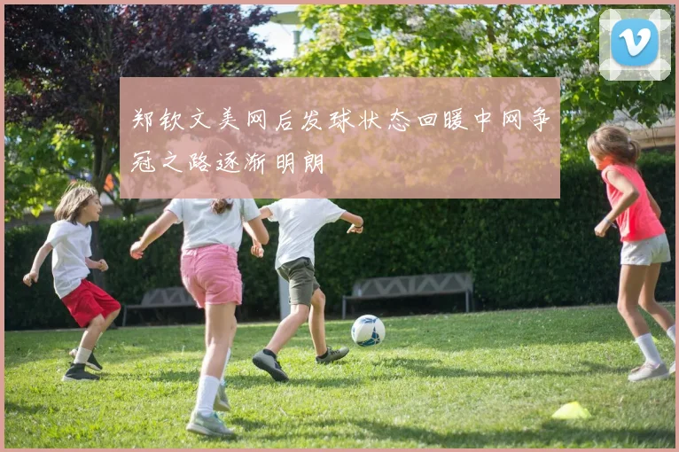 郑钦文美网后发球状态回暖中网争冠之路逐渐明朗