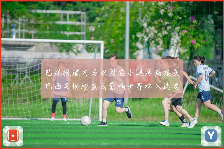 巴媒报道内马尔因右小腿疼痛接受巴西足协检查或影响世界杯入选名单