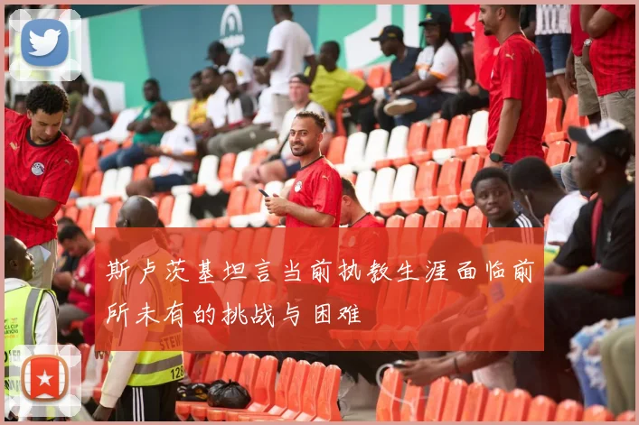 斯卢茨基坦言当前执教生涯面临前所未有的挑战与困难
