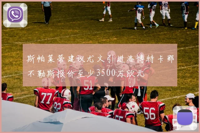 斯帕莱蒂建议尤文引进洛博特卡那不勒斯报价至少3500万欧元